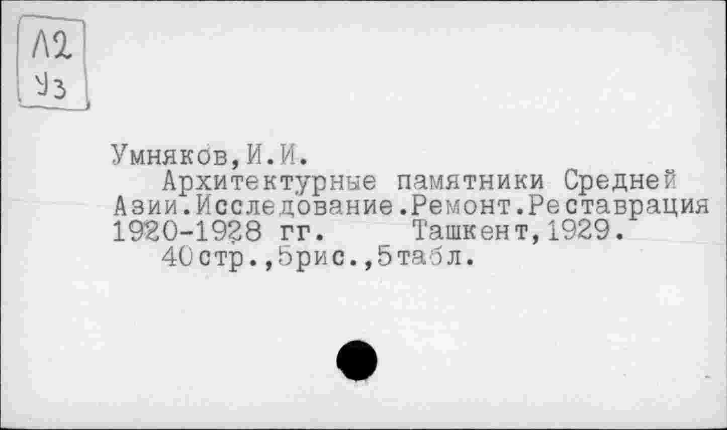 ﻿Л2
Умняков,И.И.
Архитектурные памятники Средней Азии.Исследование.Ремонт.Реставрация 1920-1928 гг. Ташкент,1929.
40стр.,5рис.,5табл.